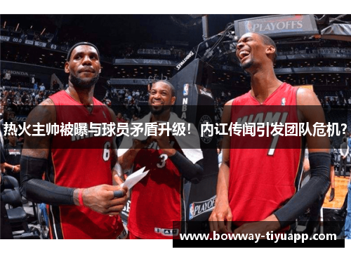 热火主帅被曝与球员矛盾升级！内讧传闻引发团队危机？