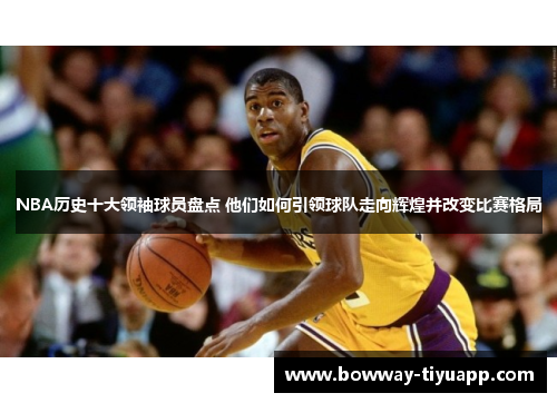 NBA历史十大领袖球员盘点 他们如何引领球队走向辉煌并改变比赛格局