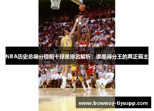 NBA历史总得分榜前十球星排名解析：谁是得分王的真正霸主