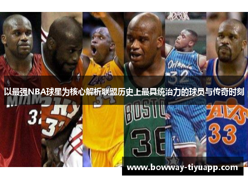 以最强NBA球星为核心解析联盟历史上最具统治力的球员与传奇时刻