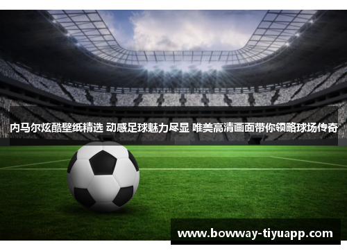 内马尔炫酷壁纸精选 动感足球魅力尽显 唯美高清画面带你领略球场传奇