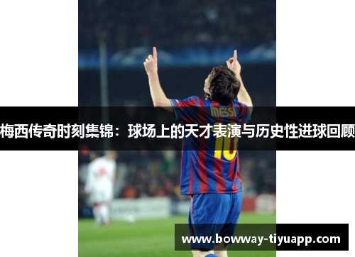 梅西传奇时刻集锦：球场上的天才表演与历史性进球回顾