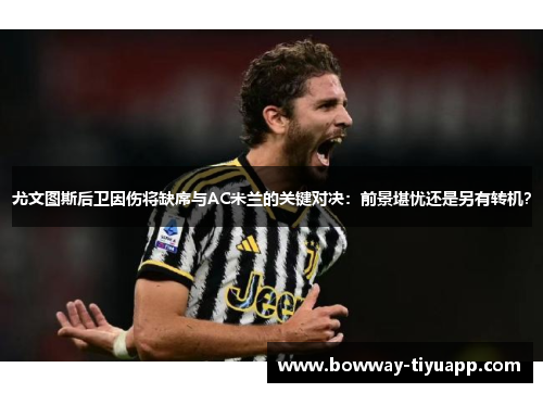 尤文图斯后卫因伤将缺席与AC米兰的关键对决：前景堪忧还是另有转机？