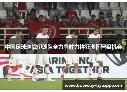 中国足球迎战伊朗队全力争胜力拼亚洲杯晋级机会