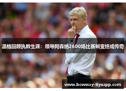 温格回顾执教生涯：领导阿森纳2600场比赛蜕变终成传奇