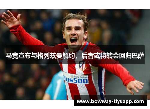 马竞宣布与格列兹曼解约，后者或将转会回归巴萨