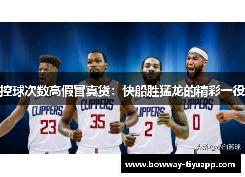控球次数高假冒真货：快船胜猛龙的精彩一役