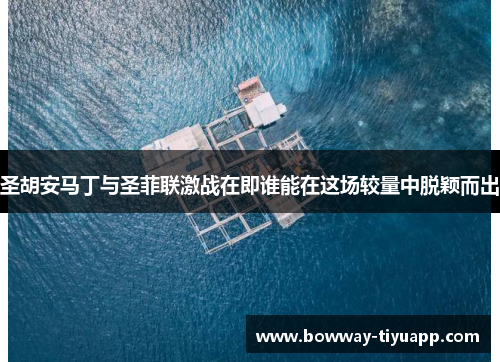 圣胡安马丁与圣菲联激战在即谁能在这场较量中脱颖而出