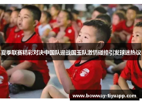夏季联赛精彩对决中国队迎战国玉队激情碰撞引发球迷热议