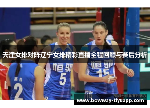 天津女排对阵辽宁女排精彩直播全程回顾与赛后分析