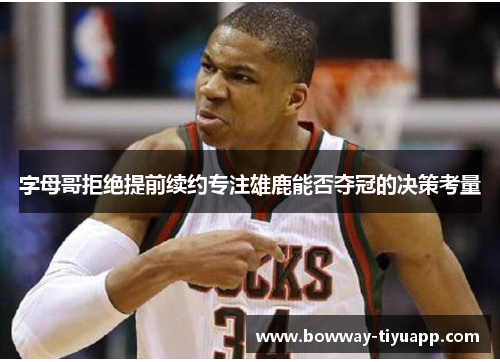 字母哥拒绝提前续约专注雄鹿能否夺冠的决策考量