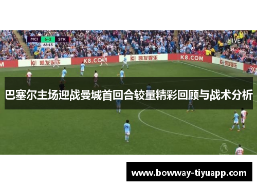 巴塞尔主场迎战曼城首回合较量精彩回顾与战术分析