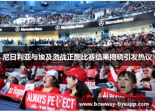 尼日利亚与埃及激战正酣比赛结果揭晓引发热议