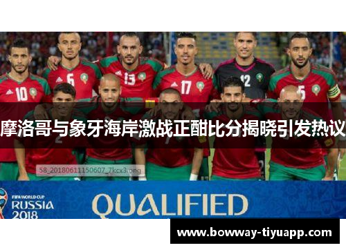 摩洛哥与象牙海岸激战正酣比分揭晓引发热议