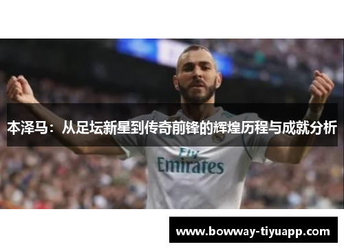 本泽马：从足坛新星到传奇前锋的辉煌历程与成就分析