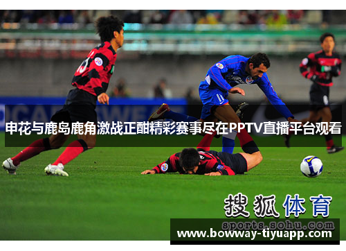 申花与鹿岛鹿角激战正酣精彩赛事尽在PPTV直播平台观看