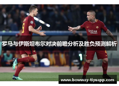 罗马与伊斯坦布尔对决前瞻分析及胜负预测解析