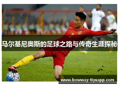 马尔基尼奥斯的足球之路与传奇生涯探秘