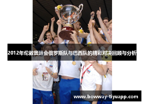 2012年伦敦奥运会俄罗斯队与巴西队的精彩对决回顾与分析